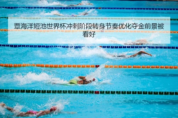 覃海洋短池世界杯冲刺阶段转身节奏优化夺金前景被看好